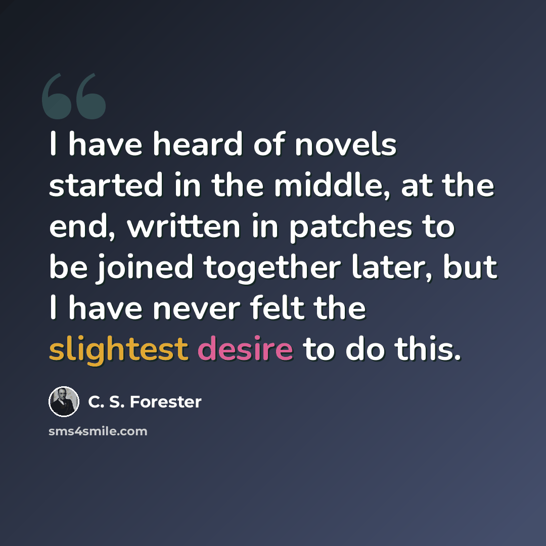 “I have heard of novels started in the middle, at the end, written in patches to be joined together later, but I have never felt the slightest desire to do this.” quote by C. S. Forester