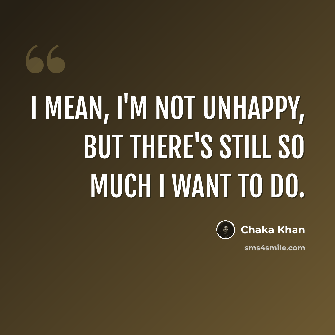 “I mean, I'm not unhappy, but there's still so much I want to do.” quote by Chaka Khan