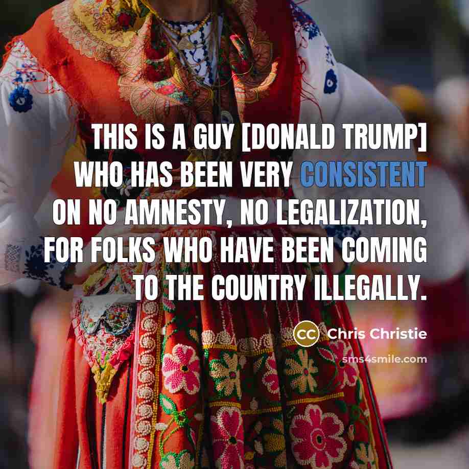 “This is a guy [Donald Trump] who has been very consistent on no amnesty, no legalization, for folks who have been coming to the country illegally.” quote by Chris Christie