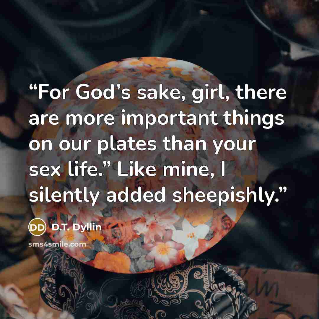 “For God’s sake, girl, there are more important things on our plates than your sex life.” Like mine, I silently added sheepishly.” quote by D.T. Dyllin