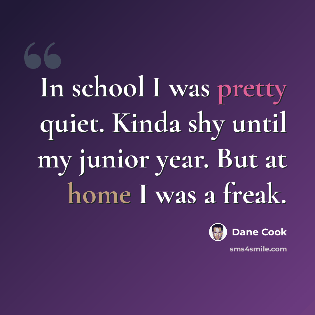 “In school I was pretty quiet. Kinda shy until my junior year. But at home I was a freak.” quote by Dane Cook