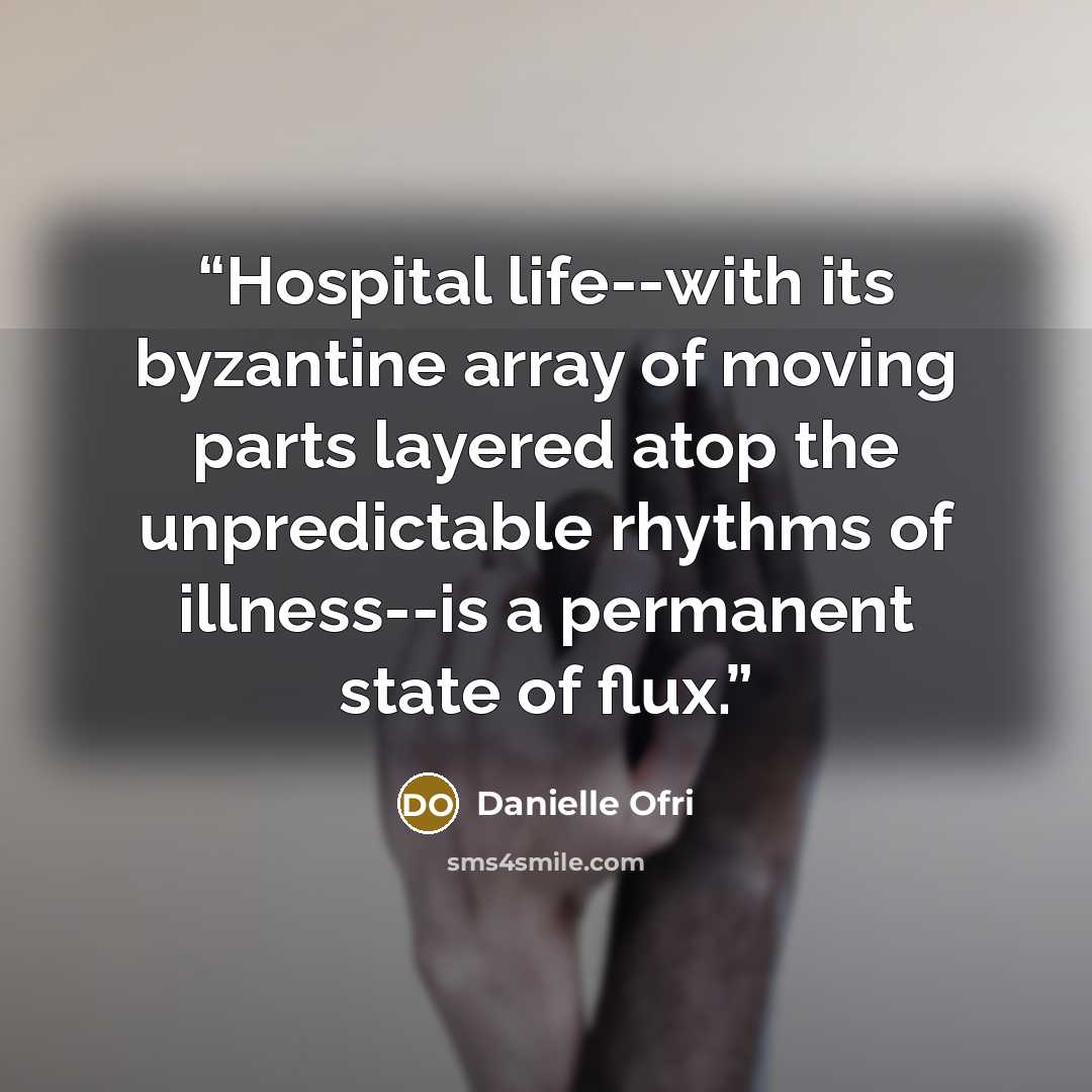 “Hospital life--with its byzantine array of moving parts layered atop the unpredictable rhythms of illness--is a permanent state of flux.” quote by Danielle Ofri
