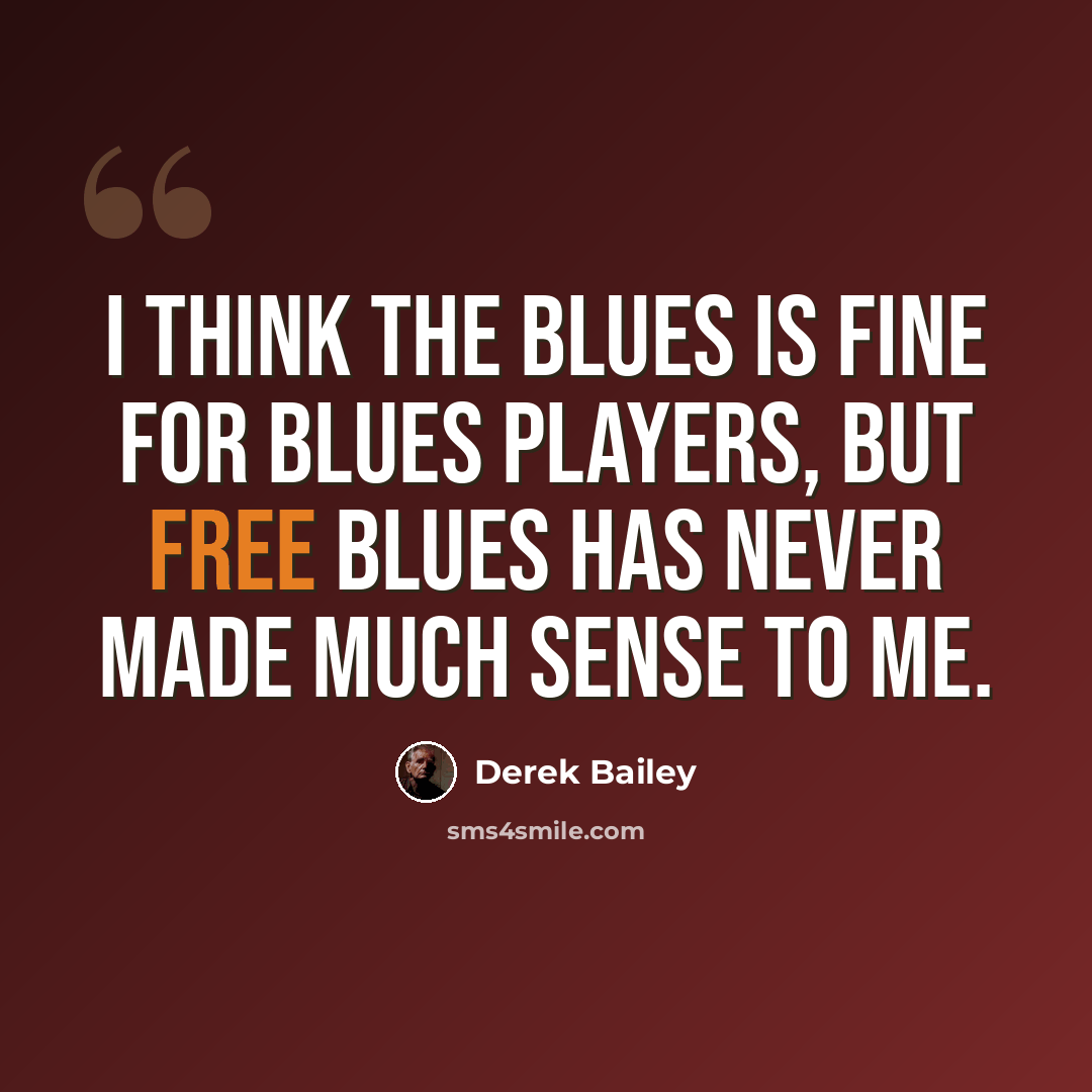 “I think the blues is fine for blues players, but free blues has never made much sense to me.” quote by Derek Bailey