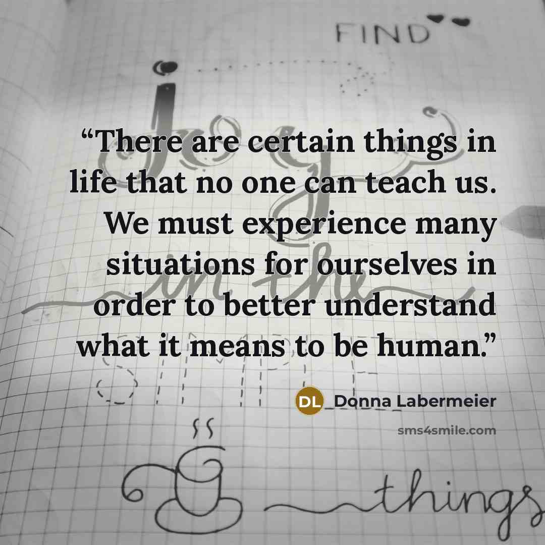 “There are certain things in life that no one can teach us. We must experience many situations for ourselves in order to better understand what it means to be human.” quote by Donna Labermeier