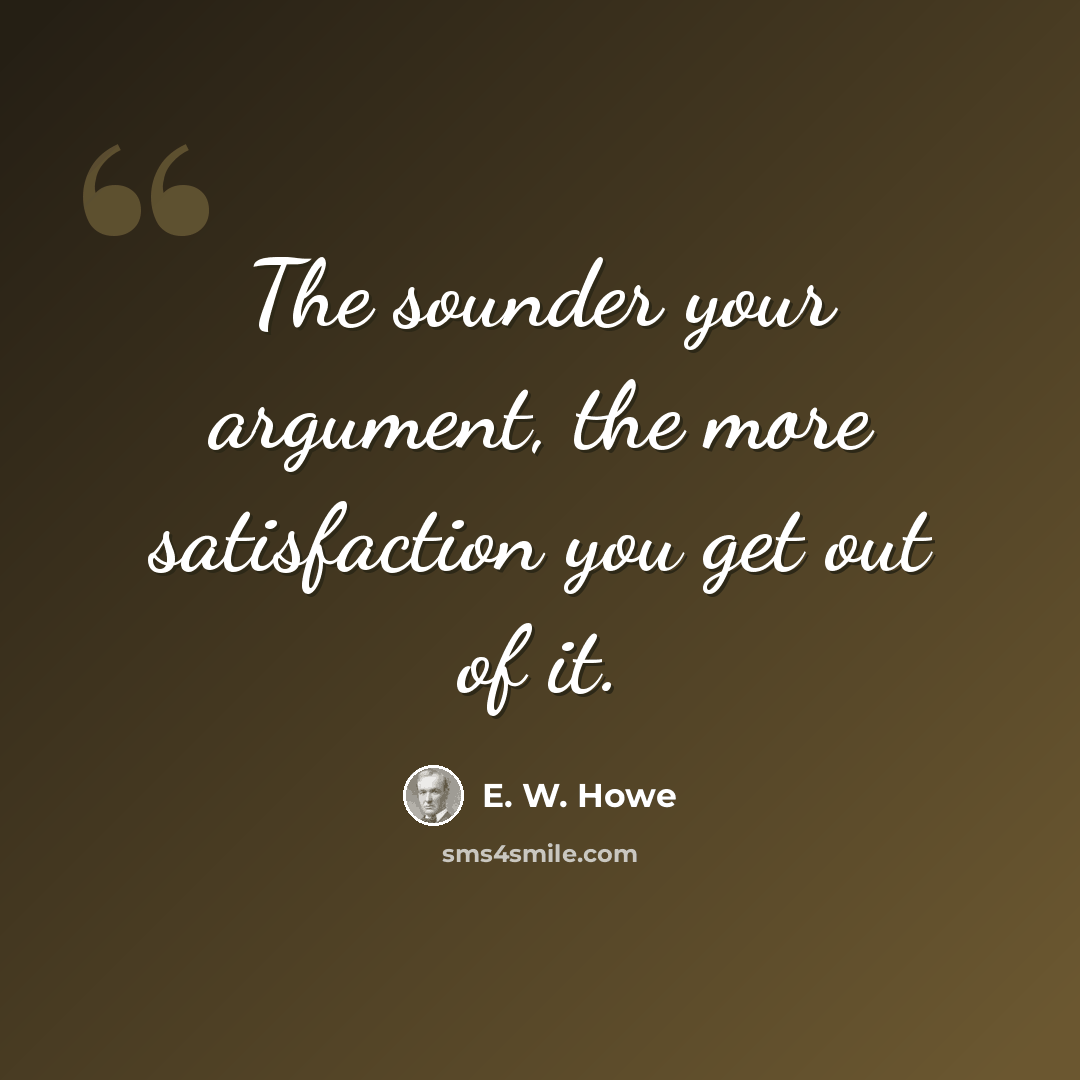 “The sounder your argument, the more satisfaction you get out of it.” quote by E. W. Howe