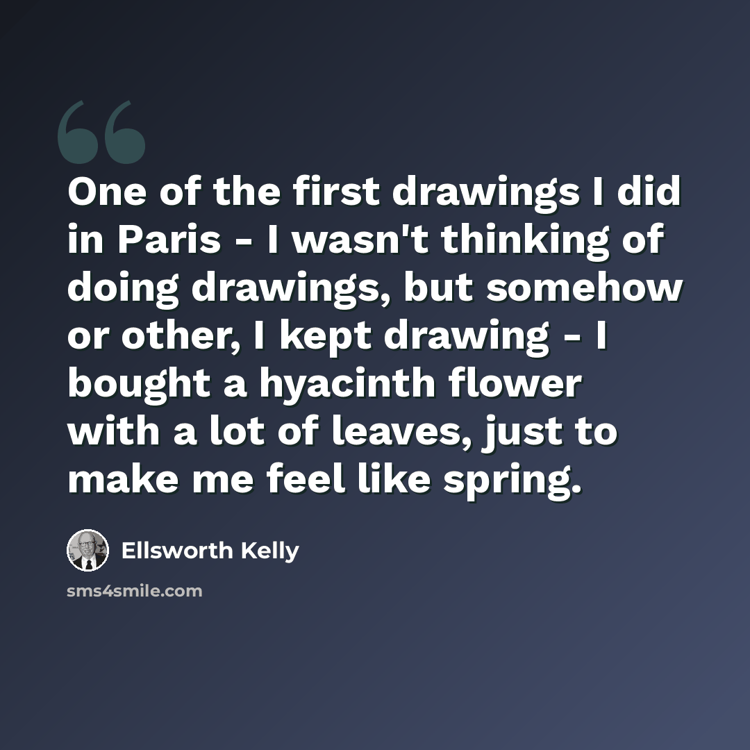 “One of the first drawings I did in Paris - I wasn't thinking of doing drawings, but somehow or other, I kept drawing - I bought a hyacinth flower with a lot of leaves, just to make me feel like spring.” quote by Ellsworth Kelly
