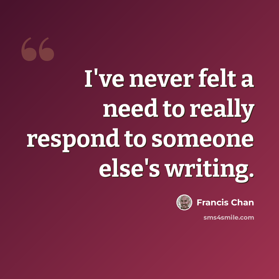 “I've never felt a need to really respond to someone else's writing.” quote by Francis Chan