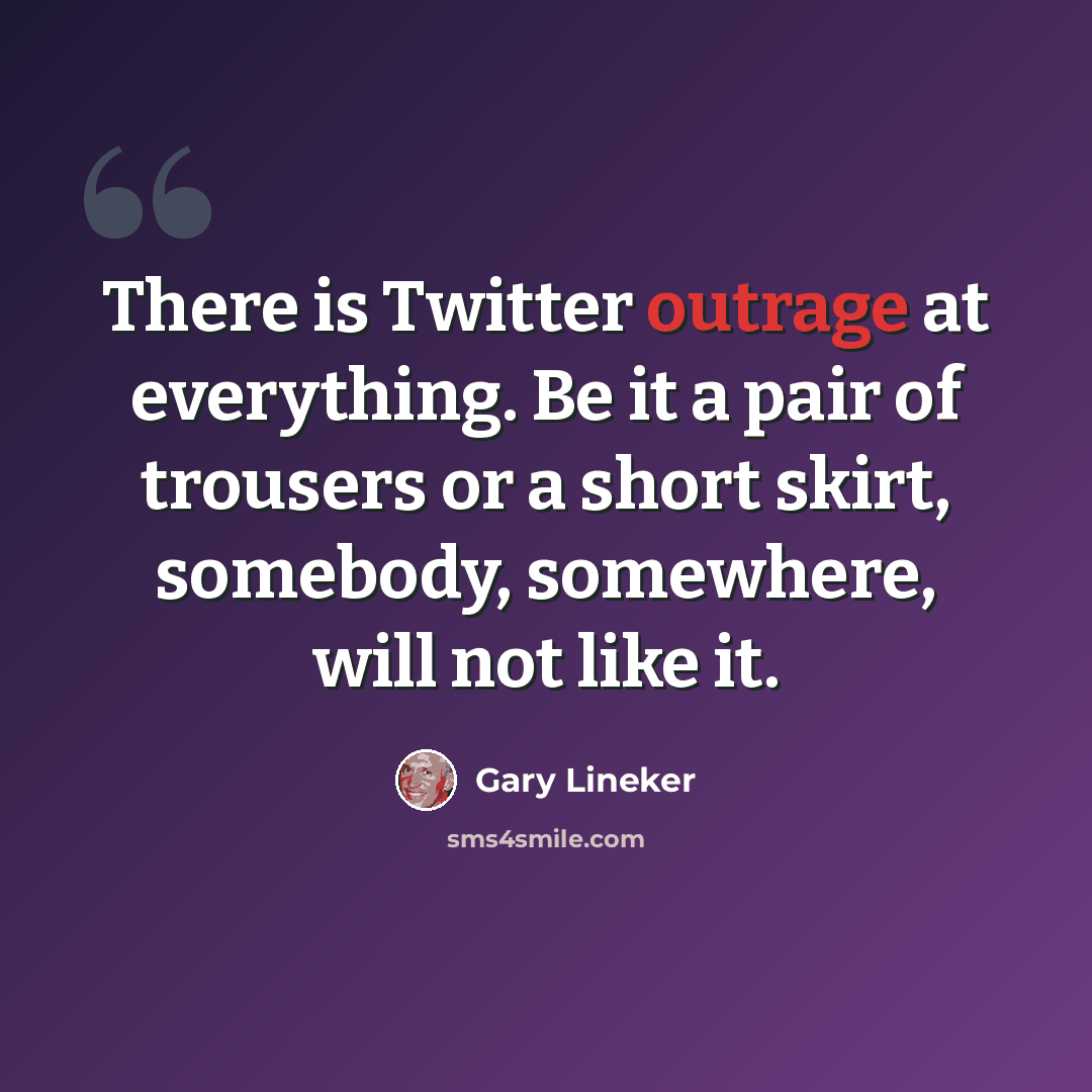 “There is Twitter outrage at everything. Be it a pair of trousers or a short skirt, somebody, somewhere, will not like it.” quote by Gary Lineker