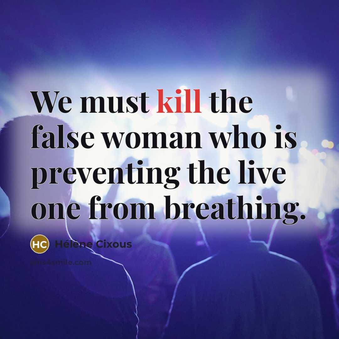 “We must kill the false woman who is preventing the live one from breathing.” quote by Helene Cixous
