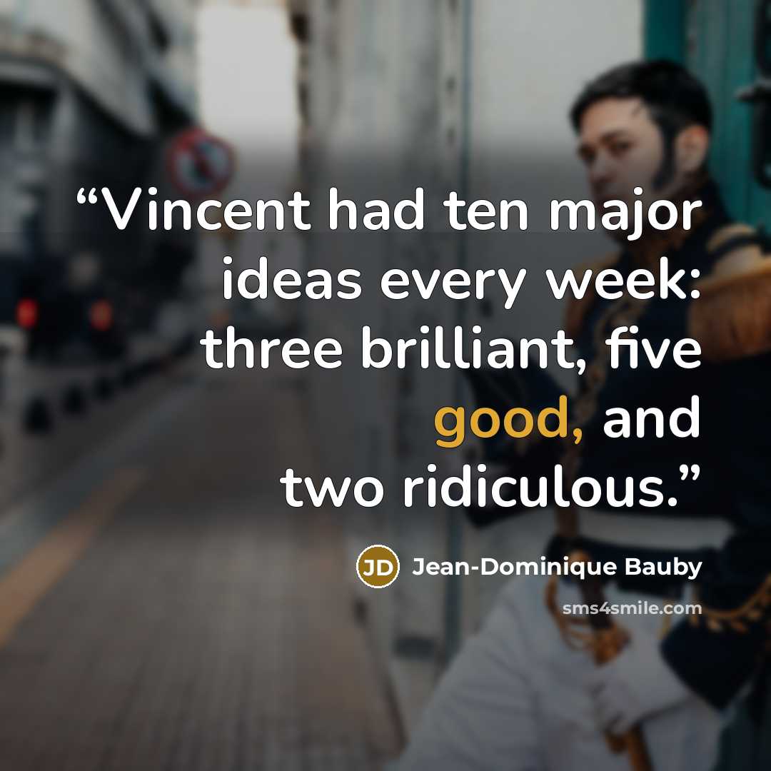 “Vincent had ten major ideas every week: three brilliant, five good, and two ridiculous.” quote by Jean-Dominique Bauby