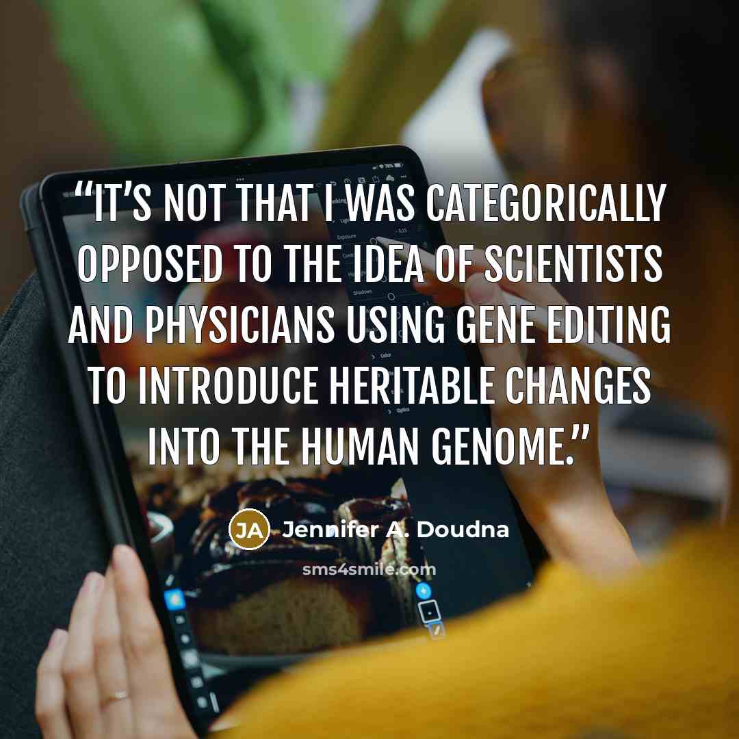 “It’s not that I was categorically opposed to the idea of scientists and physicians using gene editing to introduce heritable changes into the human genome.” quote by Jennifer A. Doudna