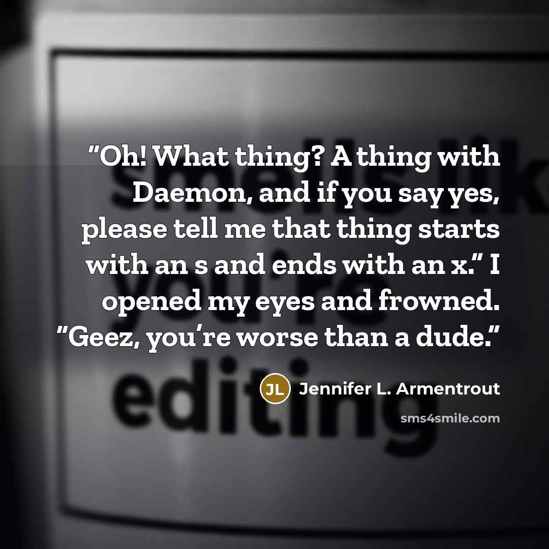 “Oh! What thing? A thing with Daemon, and if you say yes, please tell me that thing starts with an s and ends with an x.” I opened my eyes and frowned. “Geez, you’re worse than a dude.” quote by Jennifer L. Armentrout