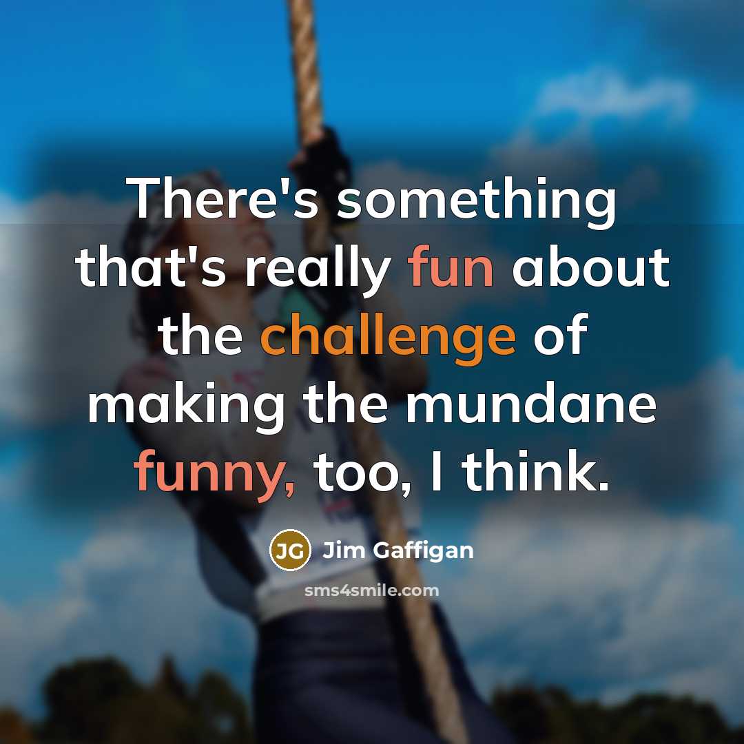 “There's something that's really fun about the challenge of making the mundane funny, too, I think.” quote by Jim Gaffigan