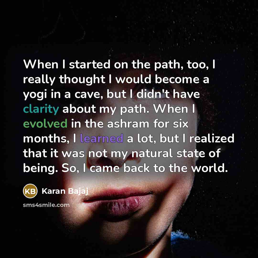 “When I started on the path, too, I really thought I would become a yogi in a cave, but I didn't have clarity about my path. When I evolved in the ashram for six months, I learned a lot, but I realized that it was not my natural state of being. So, I came back to the world.” quote by Karan Bajaj
