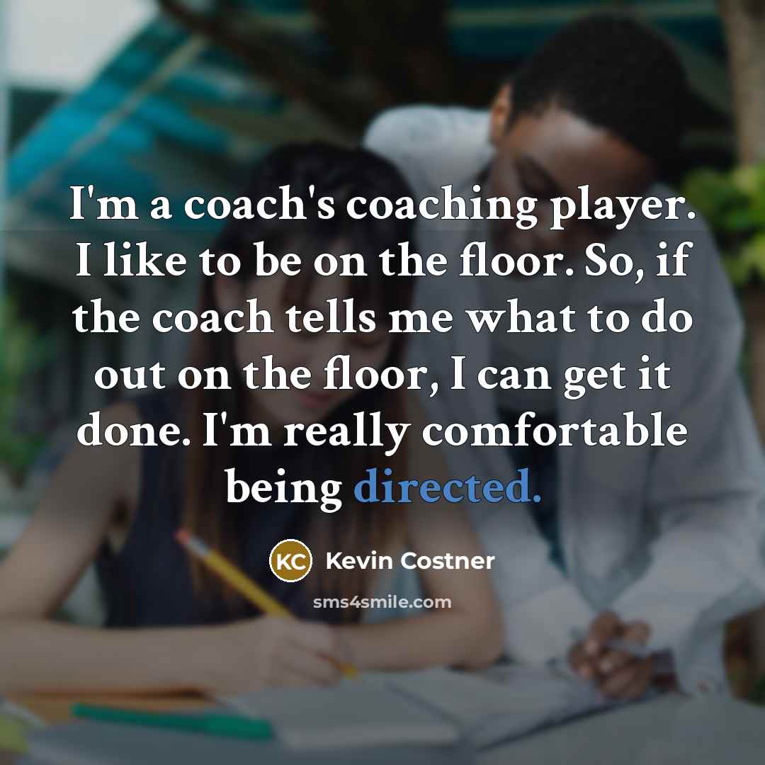 “I'm a coach's coaching player. I like to be on the floor. So, if the coach tells me what to do out on the floor, I can get it done. I'm really comfortable being directed.” quote by Kevin Costner