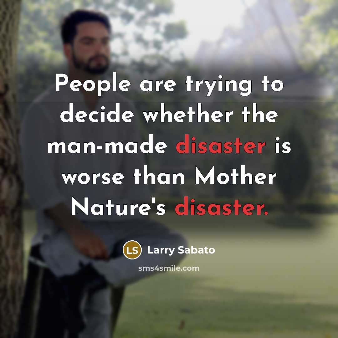 “People are trying to decide whether the man-made disaster is worse than Mother Nature's disaster.” quote by Larry Sabato