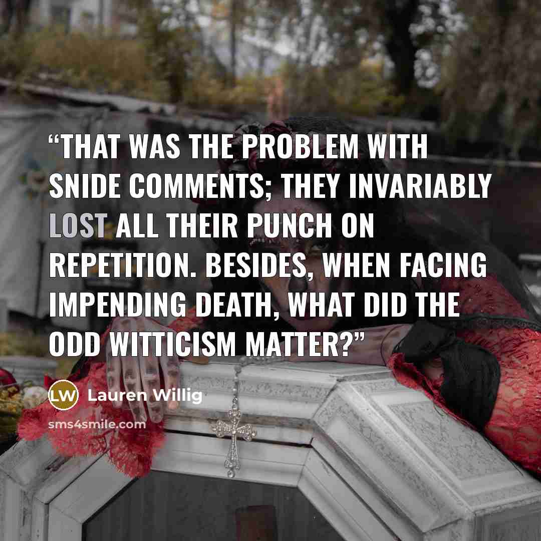 “That was the problem with snide comments; they invariably lost all their punch on repetition. Besides, when facing impending death, what did the odd witticism matter?” quote by Lauren Willig