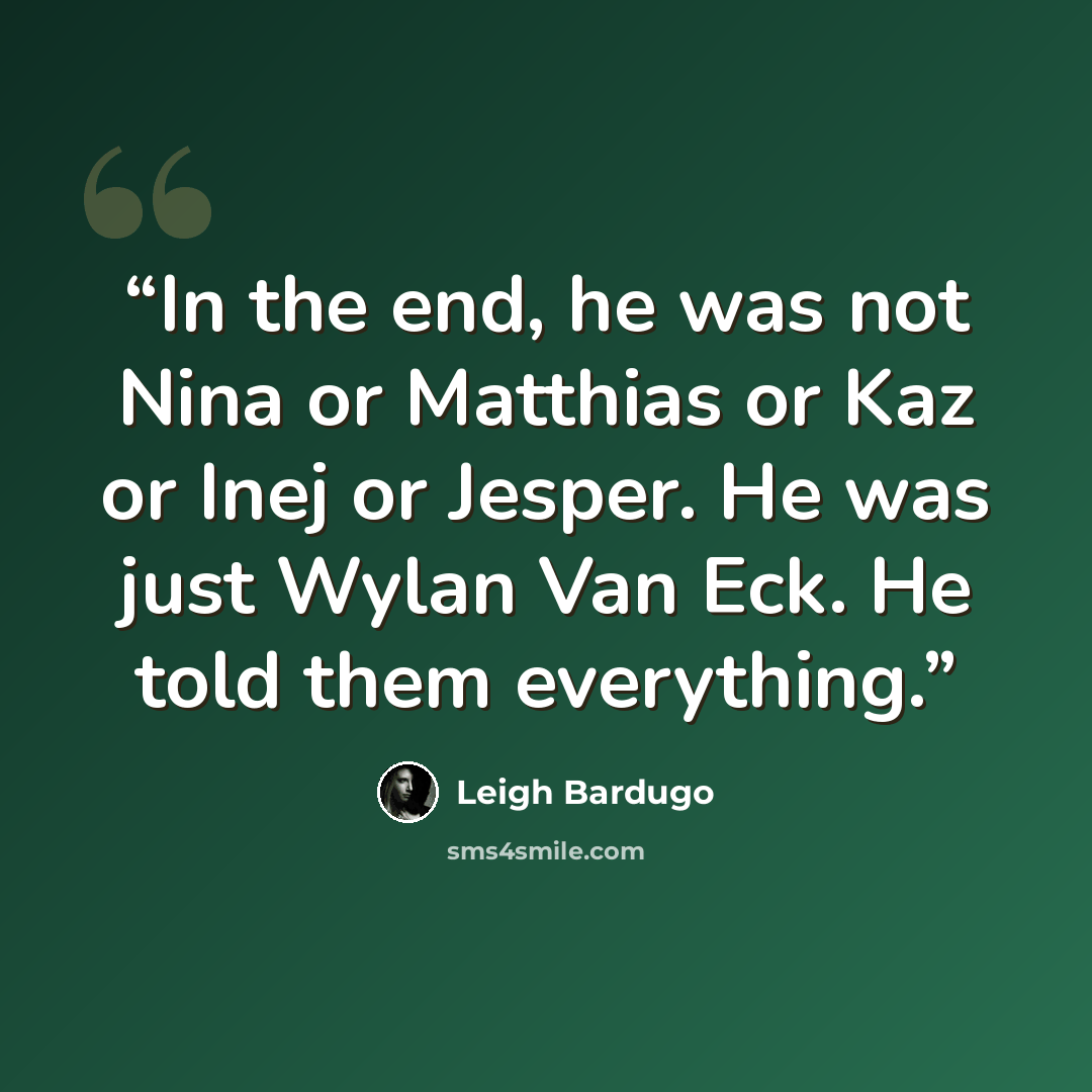 “In the end, he was not Nina or Matthias or Kaz or Inej or Jesper. He was just Wylan Van Eck. He told them everything.” quote by Leigh Bardugo