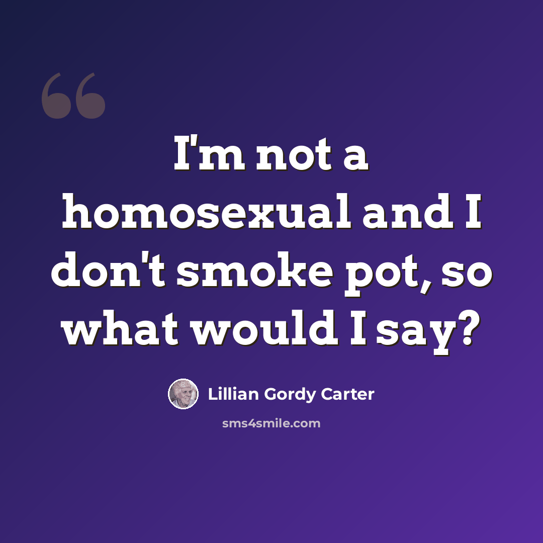 “I'm not a homosexual and I don't smoke pot, so what would I say?” quote by Lillian Gordy Carter