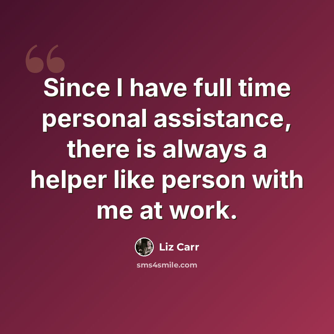 “Since I have full time personal assistance, there is always a helper like person with me at work.” quote by Liz Carr