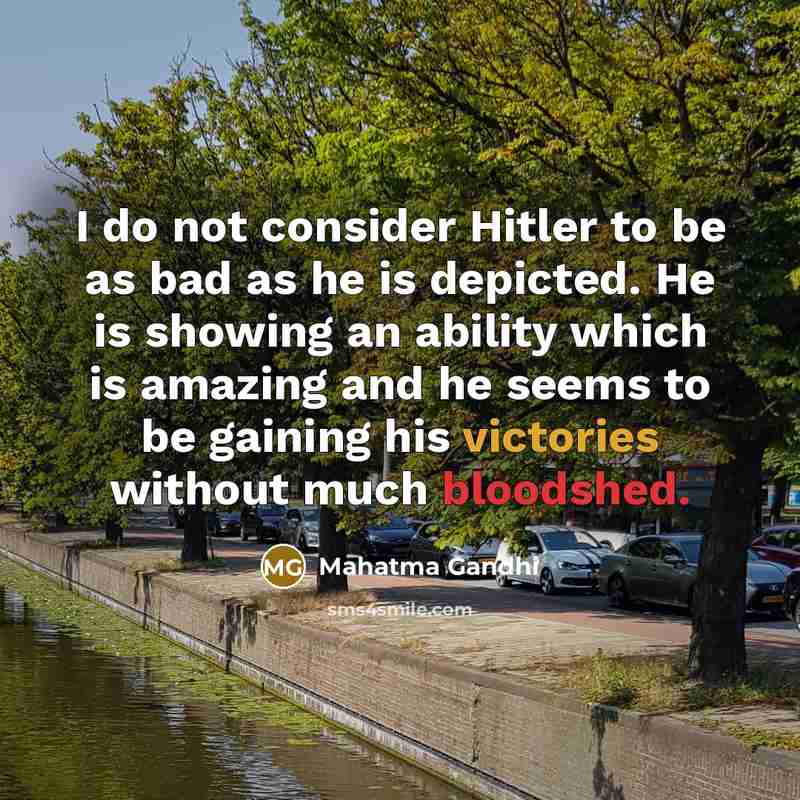 “I do not consider Hitler to be as bad as he is depicted. He is showing an ability which is amazing and he seems to be gaining his victories without much bloodshed.” quote by Mahatma Gandhi