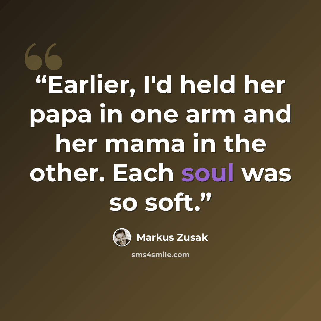 “Earlier, I'd held her papa in one arm and her mama in the other. Each soul was so soft.” quote by Markus Zusak