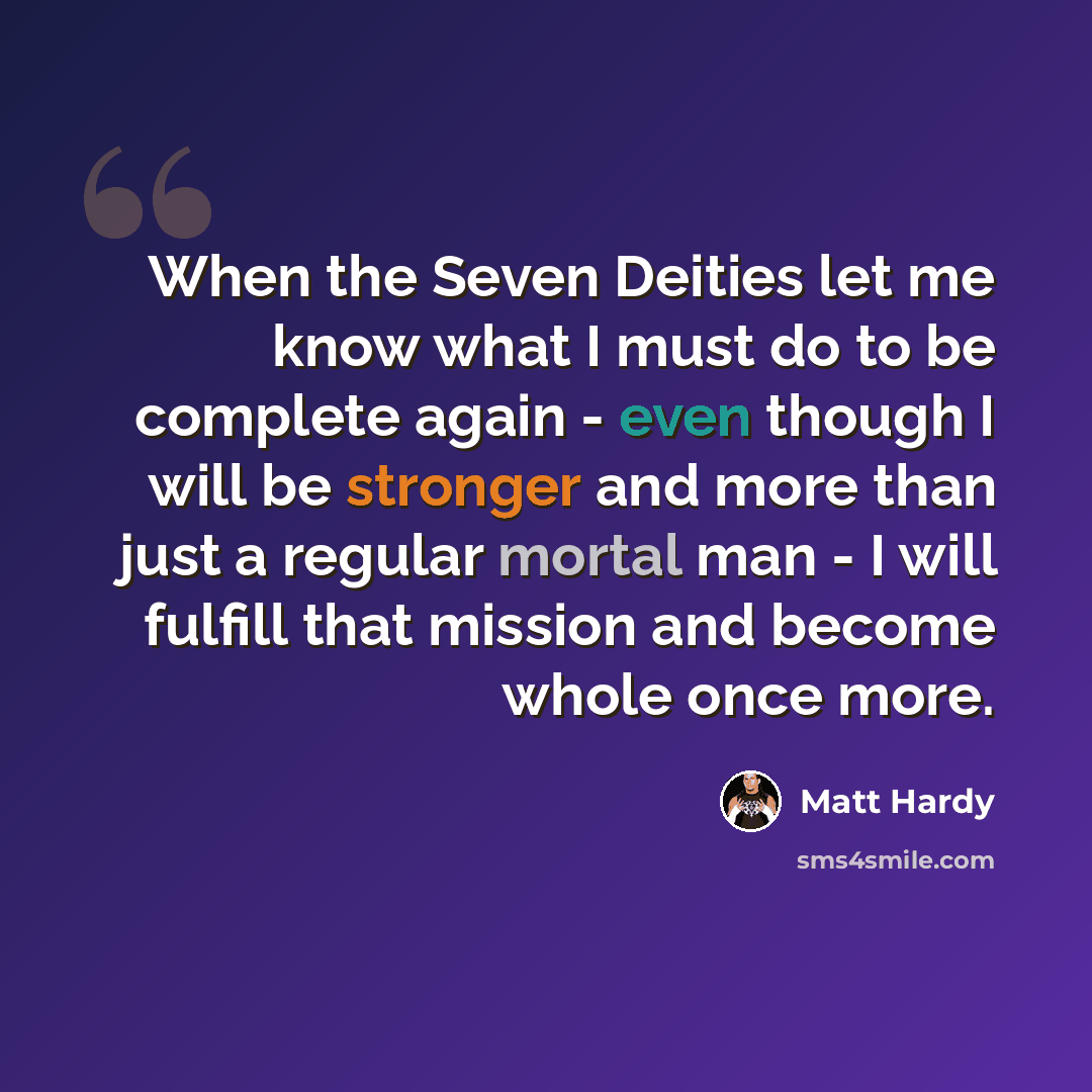 “When the Seven Deities let me know what I must do to be complete again - even though I will be stronger and more than just a regular mortal man - I will fulfill that mission and become whole once more.” quote by Matt Hardy
