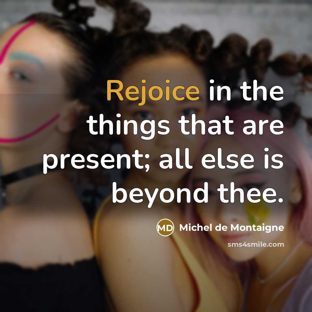 “Rejoice in the things that are present; all else is beyond thee.” quote by Michel de Montaigne
