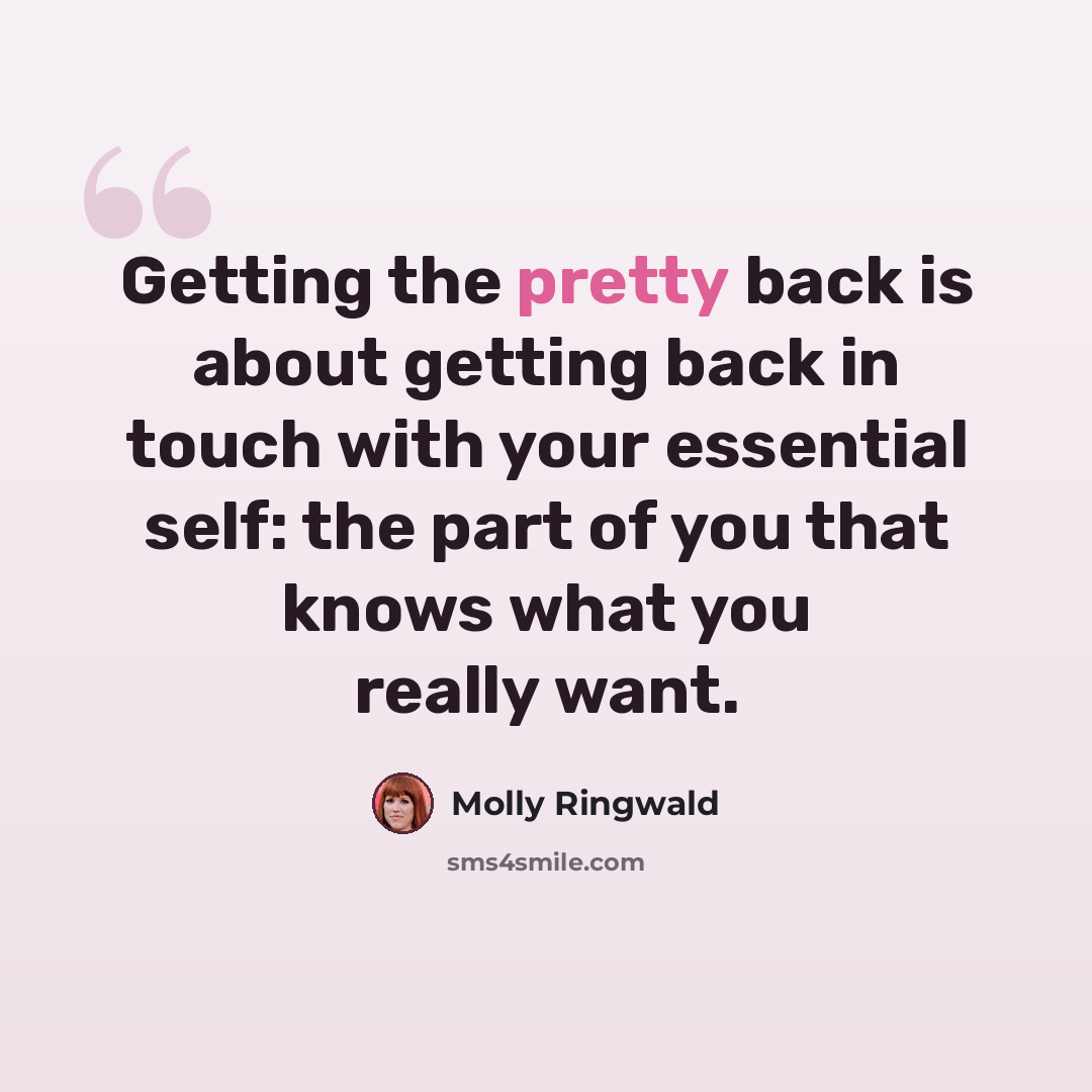“Getting the pretty back is about getting back in touch with your essential self: the part of you that knows what you really want.” quote by Molly Ringwald