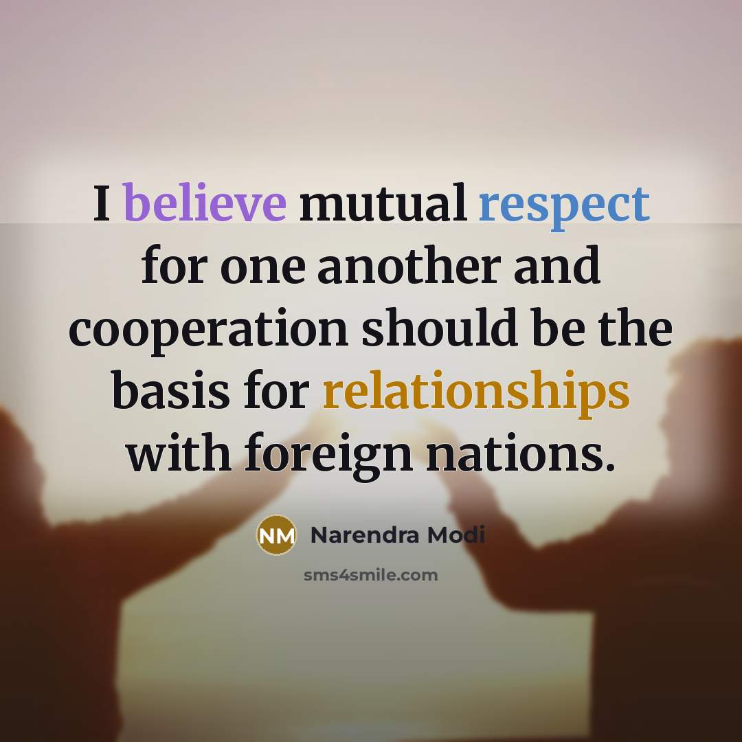 “I believe mutual respect for one another and cooperation should be the basis for relationships with foreign nations.” quote by Narendra Modi