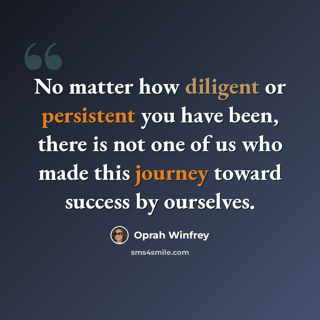 “No matter how diligent or persistent you have been, there is not one of us who made this journey toward success by ourselves.” quote by Oprah Winfrey