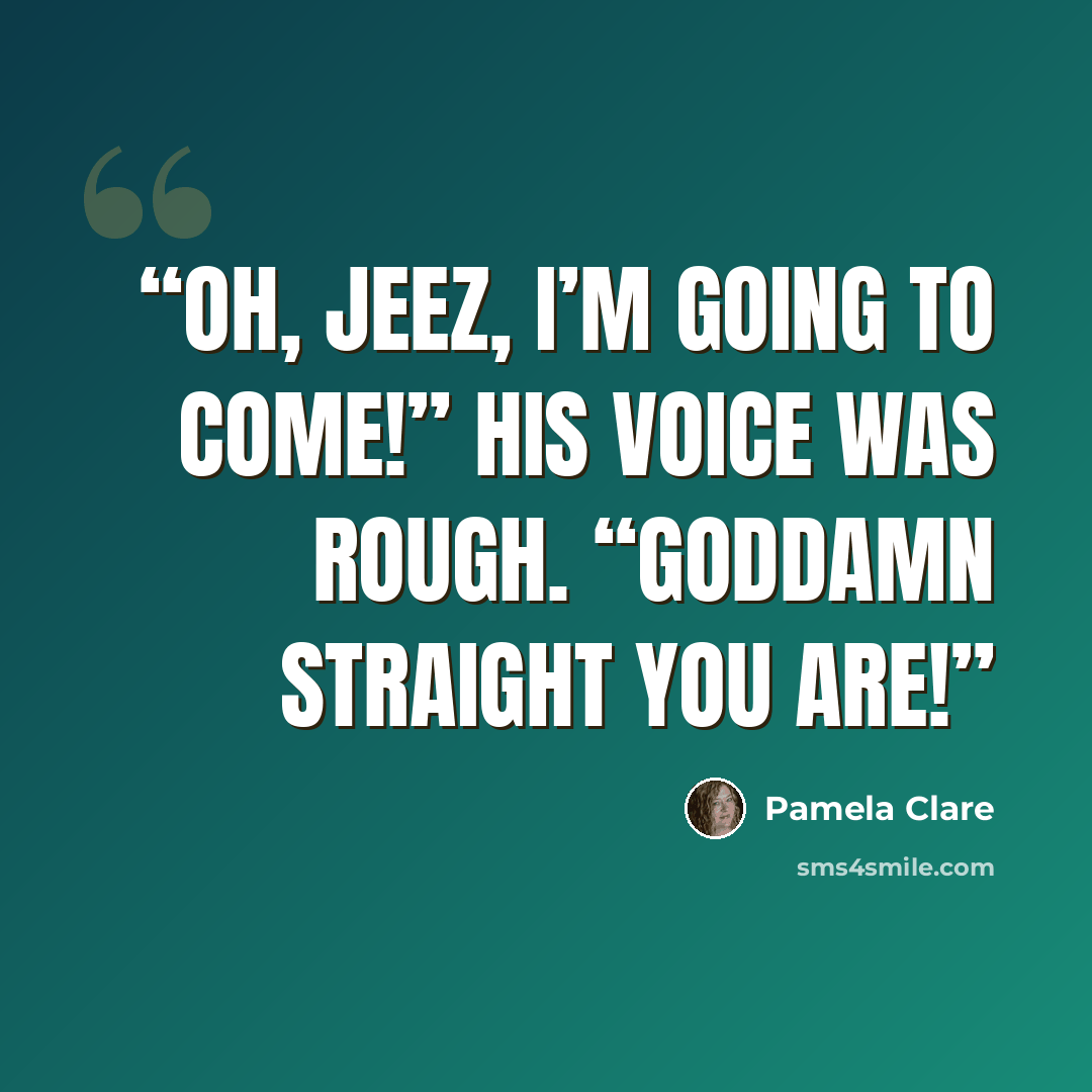 “Oh, jeez, I’m going to come!” His voice was rough. “Goddamn straight you are!” quote by Pamela Clare