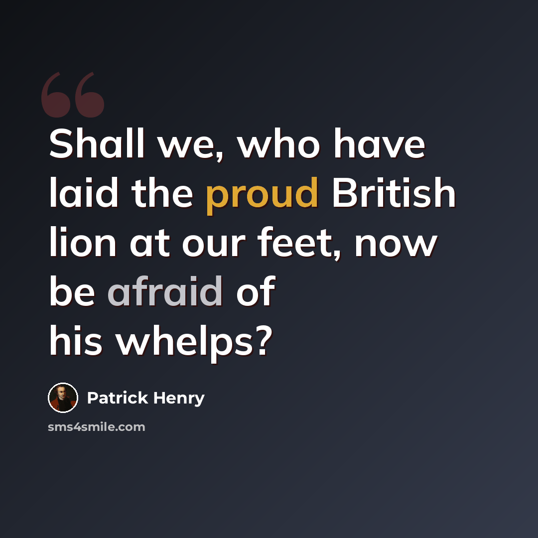 “Shall we, who have laid the proud British lion at our feet, now be afraid of his whelps?” quote by Patrick Henry