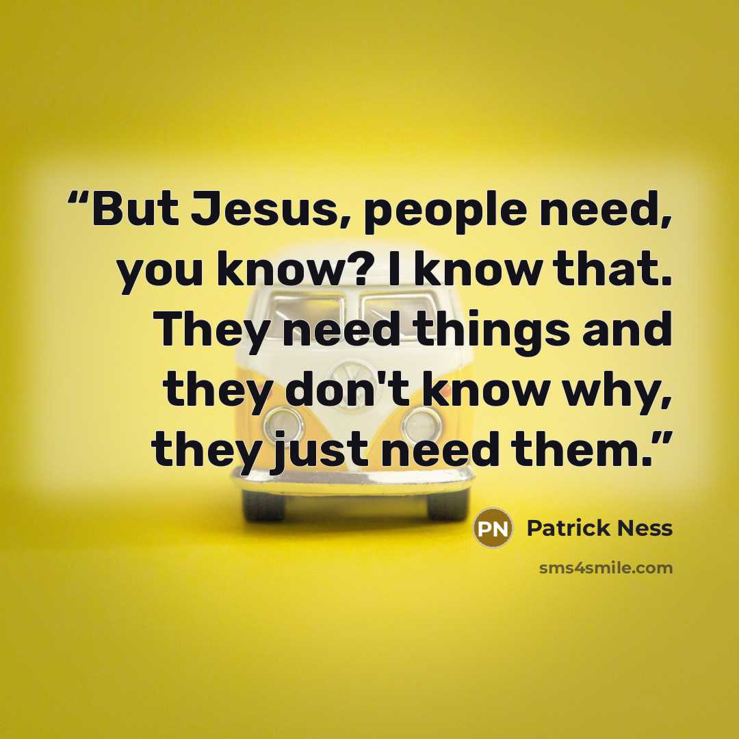 “But Jesus, people need, you know? I know that. They need things and they don't know why, they just need them.” quote by Patrick Ness