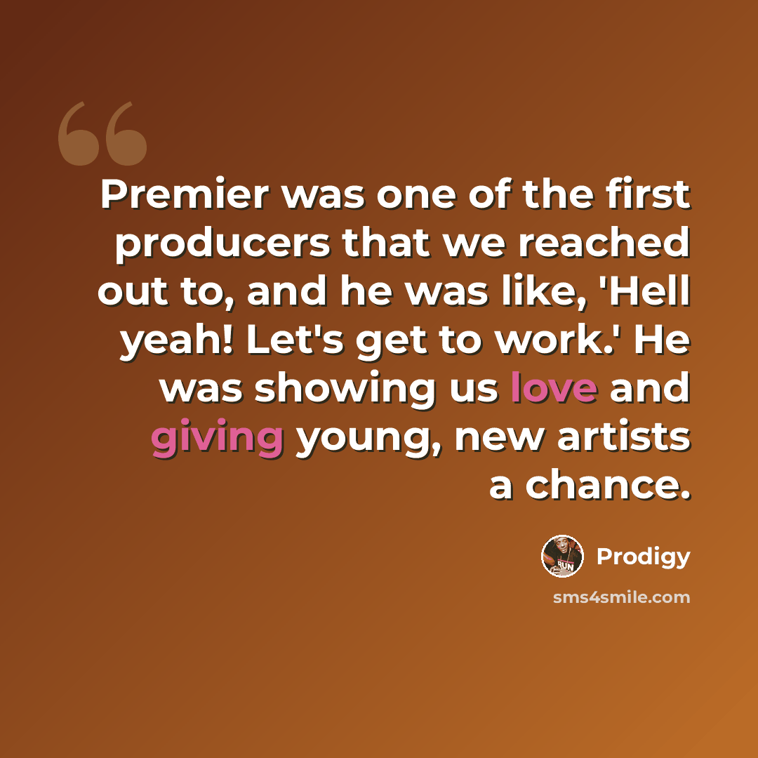 “Premier was one of the first producers that we reached out to, and he was like, 'Hell yeah! Let's get to work.' He was showing us love and giving young, new artists a chance.” quote by Prodigy