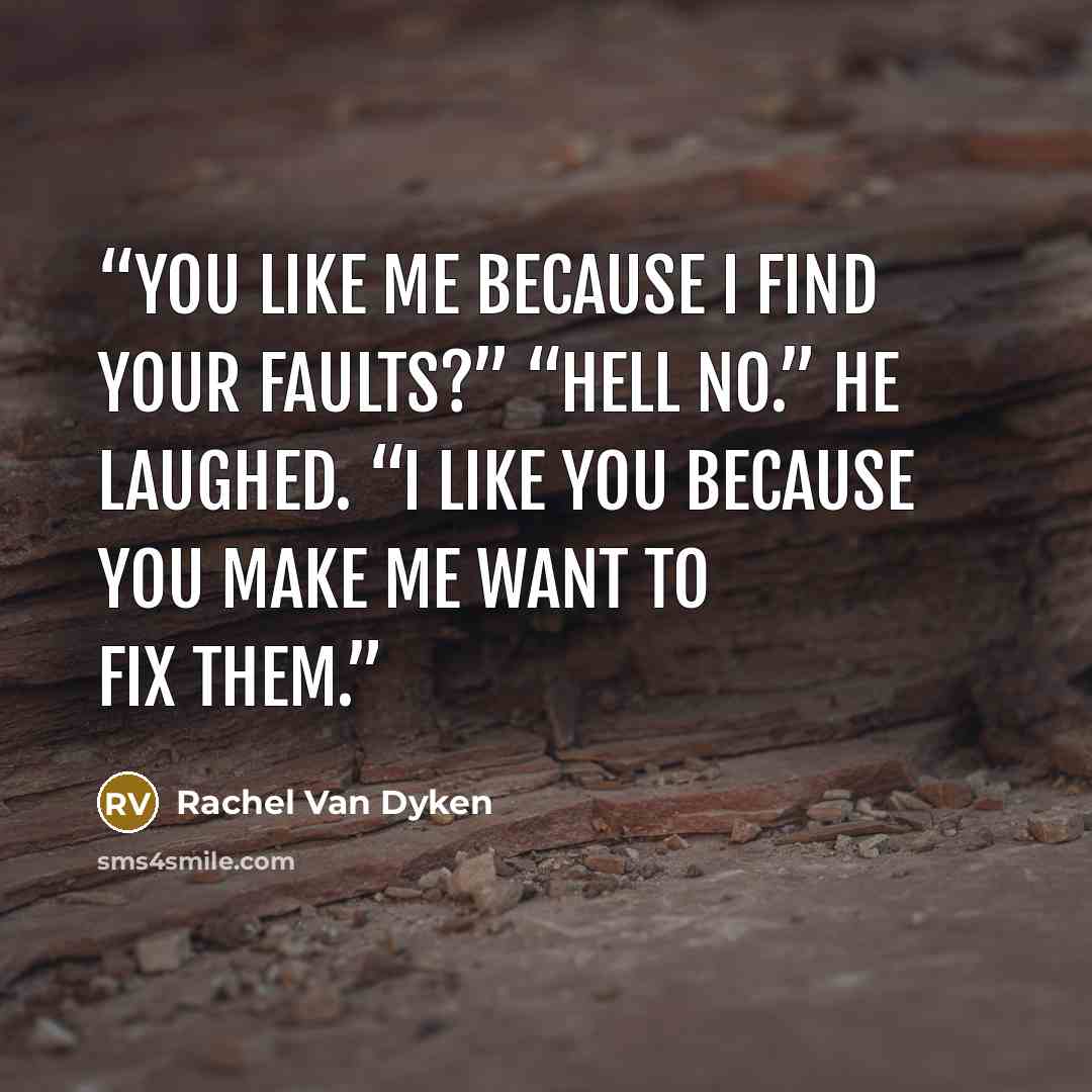 “You like me because I find your faults?” “Hell no.” He laughed. “I like you because you make me want to fix them.” quote by Rachel Van Dyken