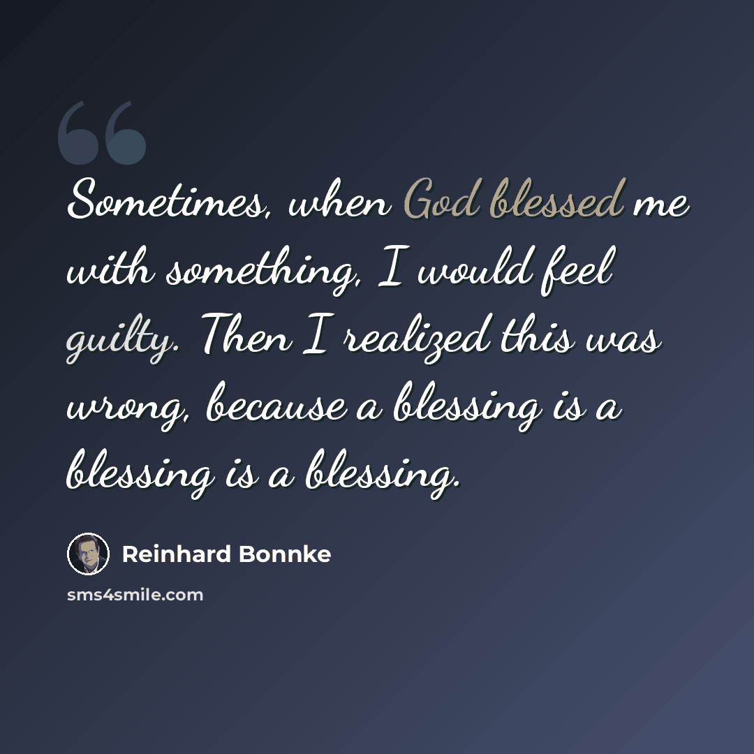 “Sometimes, when God blessed me with something, I would feel guilty. Then I realized this was wrong, because a blessing is a blessing is a blessing.” quote by Reinhard Bonnke