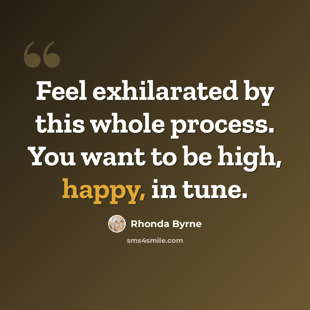 “Feel exhilarated by this whole process. You want to be high, happy, in tune.” quote by Rhonda Byrne