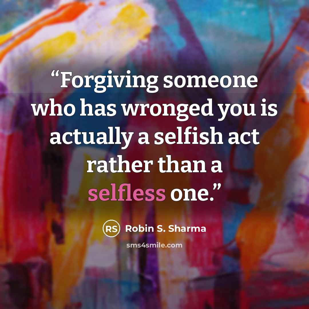“Forgiving someone who has wronged you is actually a selfish act rather than a selfless one.” quote by Robin S. Sharma
