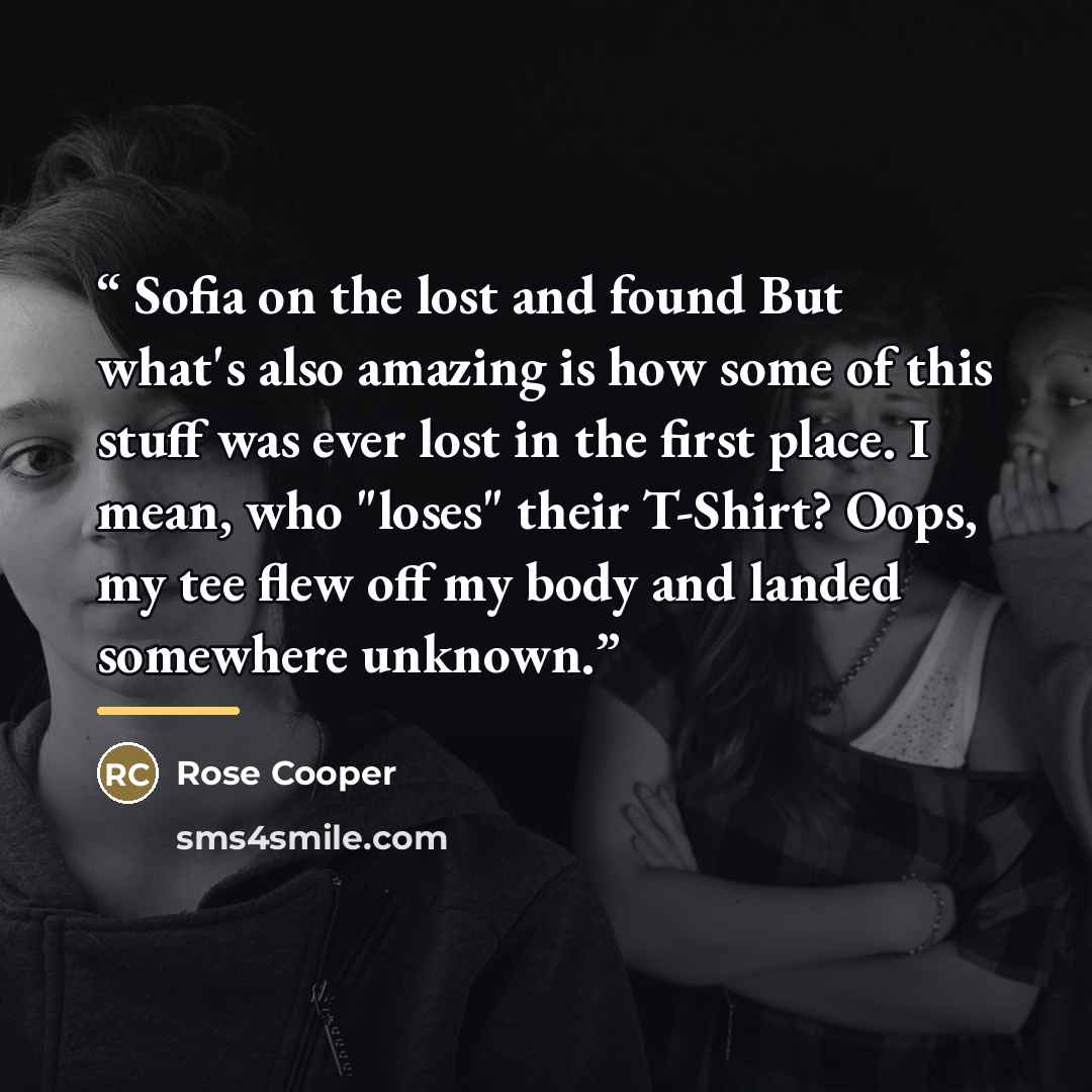 “Sofia on the lost and found But what's also amazing is how some of this stuff was ever lost in the first place. I mean, who "loses" their T-Shirt? Oops, my tee flew off my body and landed somewhere unknown.” quote by Rose Cooper