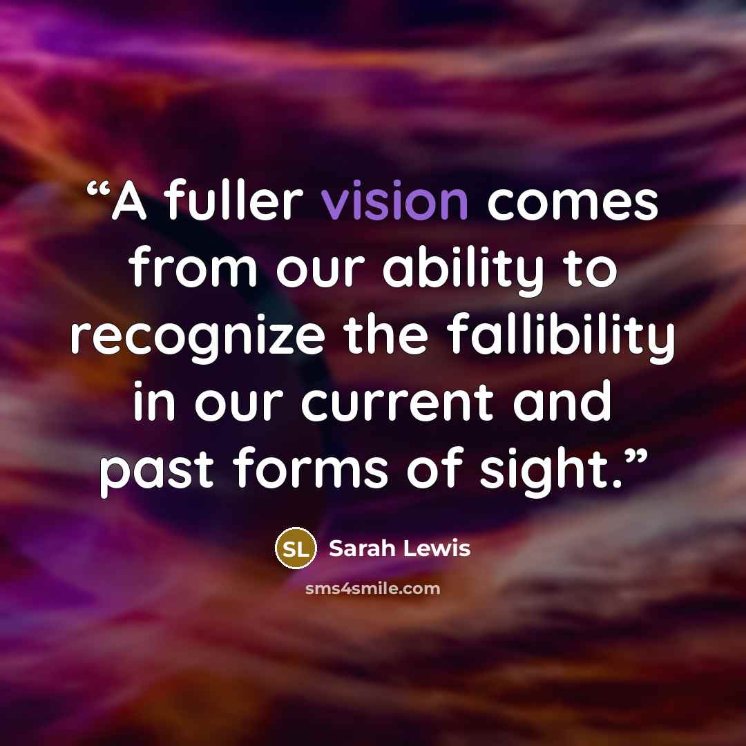 “A fuller vision comes from our ability to recognize the fallibility in our current and past forms of sight.” quote by Sarah Lewis