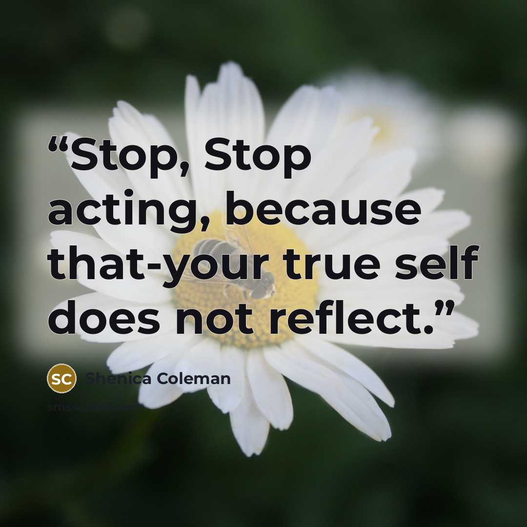 “Stop, Stop acting, because that-your true self does not reflect.” quote by Shenica Coleman