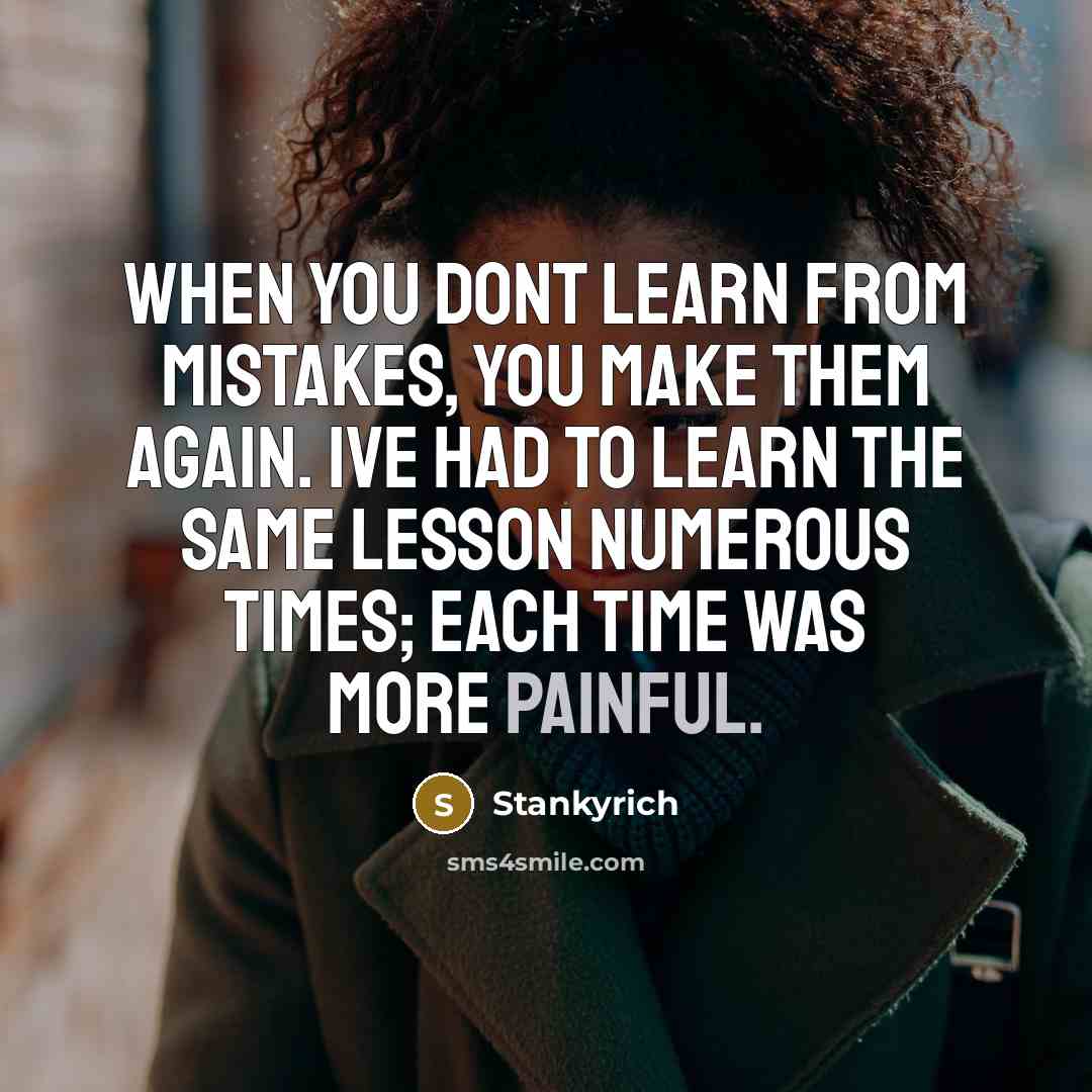 “When you dont learn from mistakes, you make them again. Ive had to learn the same lesson numerous times; each time was more painful.” quote by Stankyrich