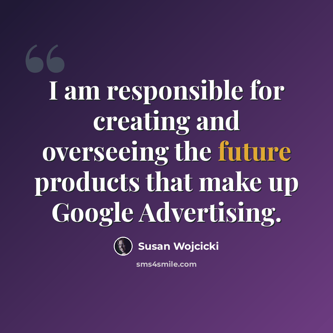 “I am responsible for creating and overseeing the future products that make up Google Advertising.” quote by Susan Wojcicki