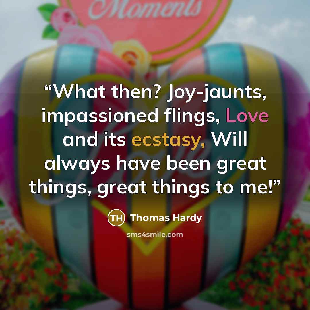 “What then? Joy-jaunts, impassioned flings, Love and its ecstasy, Will always have been great things, great things to me!” quote by Thomas Hardy