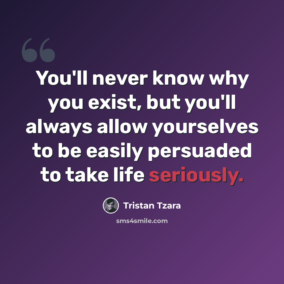 “You'll never know why you exist, but you'll always allow yourselves to be easily persuaded to take life seriously.” quote by Tristan Tzara
