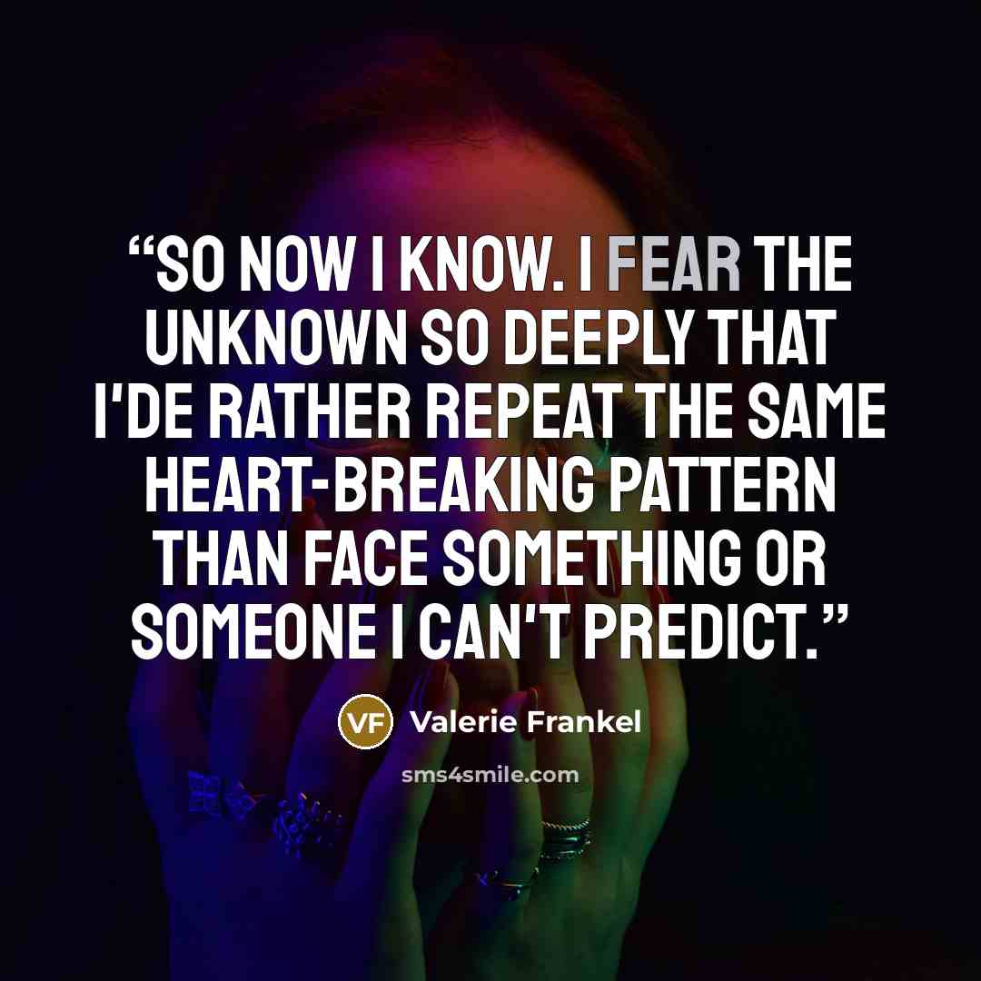 “So now i know. I fear the unknown so deeply that I'de rather repeat the same heart-breaking pattern than face something or someone i can't predict.” quote by Valerie Frankel