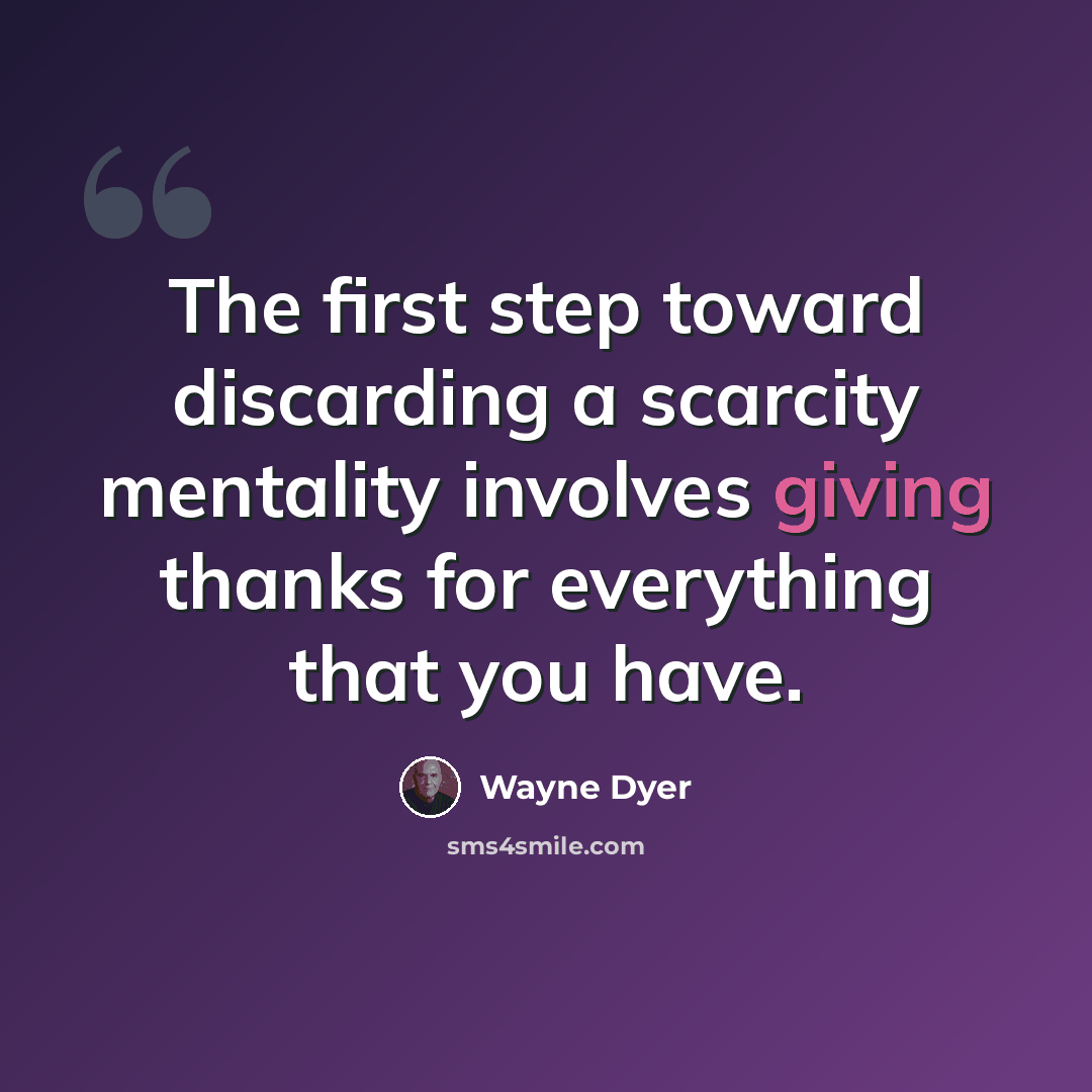 “The first step toward discarding a scarcity mentality involves giving thanks for everything that you have.” quote by Wayne Dyer