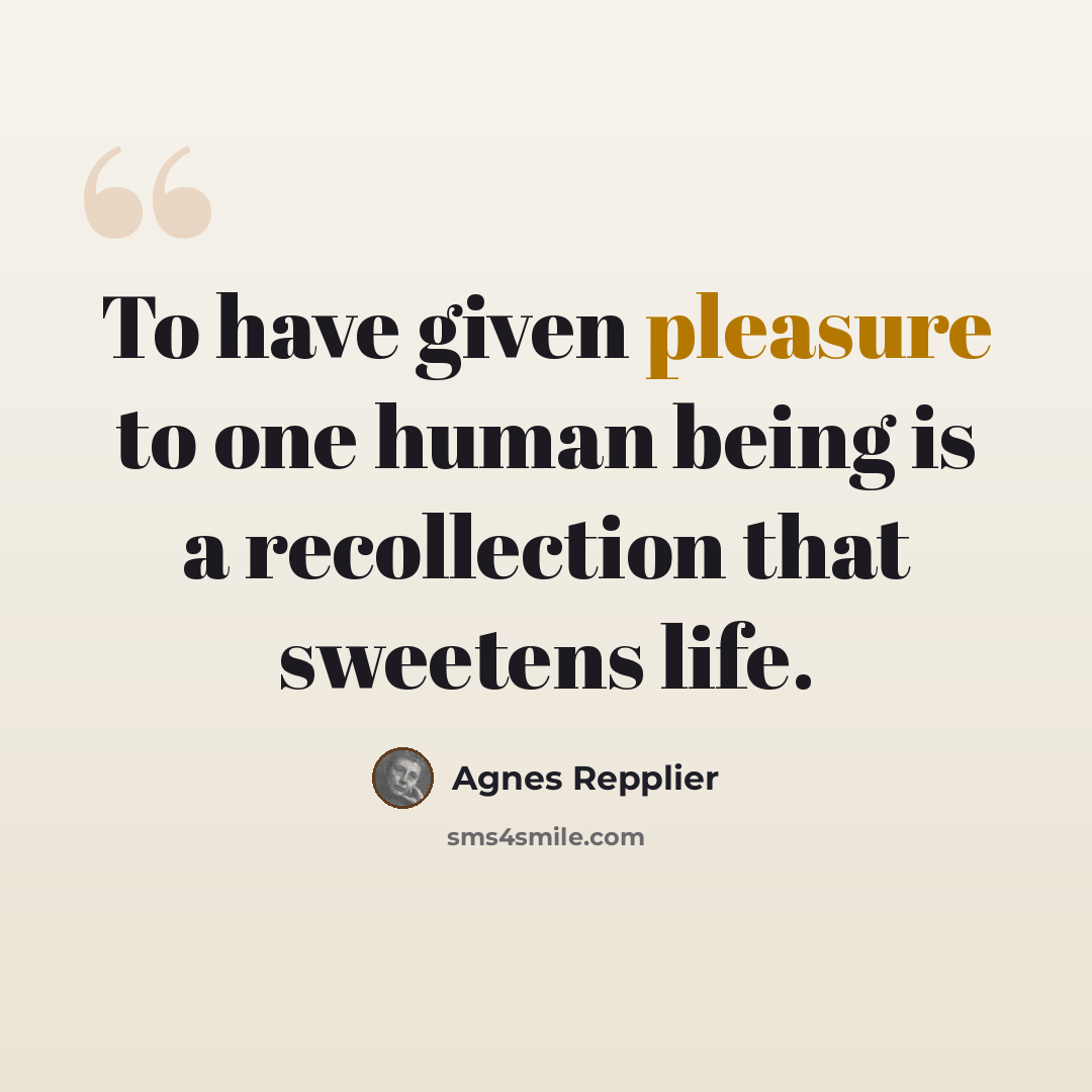 “To have given pleasure to one human being is a recollection that sweetens life.” quote by Agnes Repplier
