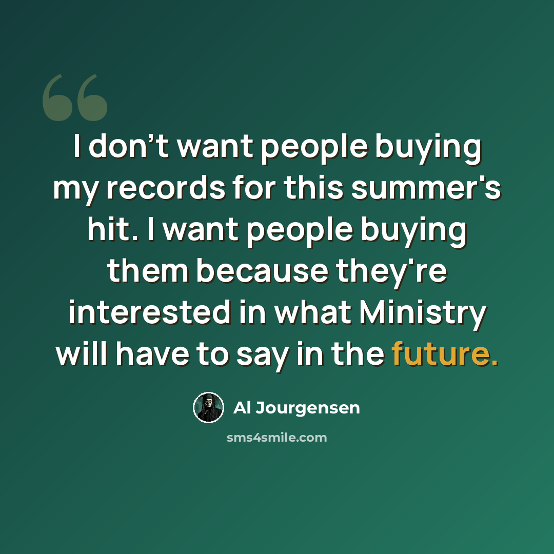 “I don't want people buying my records for this summer's hit. I want people buying them because they're interested in what Ministry will have to say in the future.” quote by Al Jourgensen